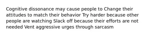 Cognitive dissonance may cause people to Change their attitudes to match their behavior Try harder because other people are watching Slack off because their efforts are not needed Vent aggressive urges through sarcasm