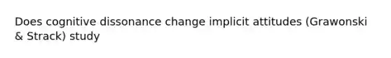 Does cognitive dissonance change implicit attitudes (Grawonski & Strack) study