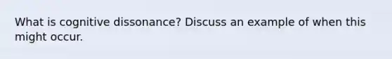 What is cognitive dissonance? Discuss an example of when this might occur.