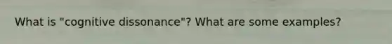 What is "cognitive dissonance"? What are some examples?