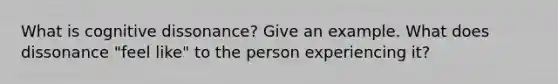 What is cognitive dissonance? Give an example. What does dissonance "feel like" to the person experiencing it?