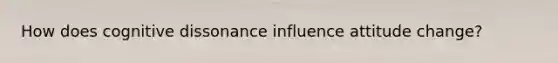 How does cognitive dissonance influence attitude change?