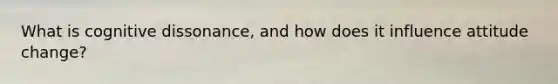 What is cognitive dissonance, and how does it influence attitude change?