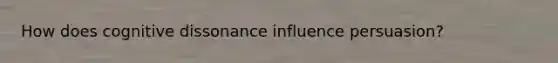 How does cognitive dissonance influence persuasion?