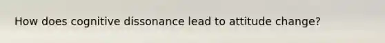 How does cognitive dissonance lead to attitude change?