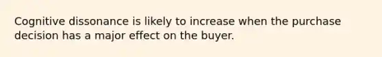 Cognitive dissonance is likely to increase when the purchase decision has a major effect on the buyer.