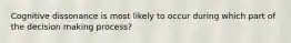 Cognitive dissonance is most likely to occur during which part of the decision making process?