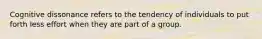 Cognitive dissonance refers to the tendency of individuals to put forth less effort when they are part of a group.