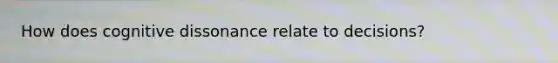 How does cognitive dissonance relate to decisions?