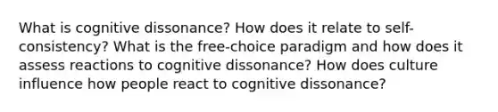 What is cognitive dissonance? How does it relate to self-consistency? What is the free-choice paradigm and how does it assess reactions to cognitive dissonance? How does culture influence how people react to cognitive dissonance?