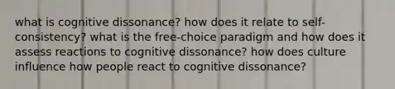 what is cognitive dissonance? how does it relate to self-consistency? what is the free-choice paradigm and how does it assess reactions to cognitive dissonance? how does culture influence how people react to cognitive dissonance?