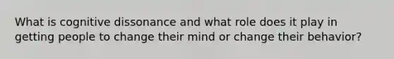 What is cognitive dissonance and what role does it play in getting people to change their mind or change their behavior?