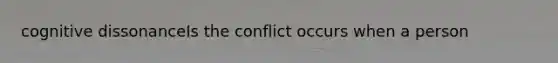 cognitive dissonanceIs the conflict occurs when a person