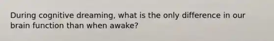 During cognitive dreaming, what is the only difference in our brain function than when awake?