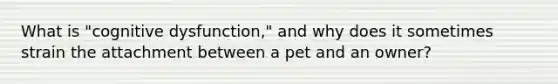 What is "cognitive dysfunction," and why does it sometimes strain the attachment between a pet and an owner?