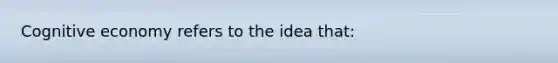 Cognitive economy refers to the idea that: