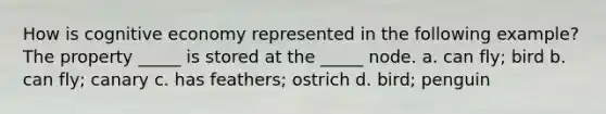 How is cognitive economy represented in the following example? The property _____ is stored at the _____ node. a. can fly; bird b. can fly; canary c. has feathers; ostrich d. bird; penguin