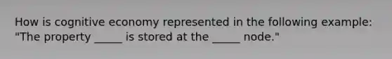 How is cognitive economy represented in the following example: "The property _____ is stored at the _____ node."