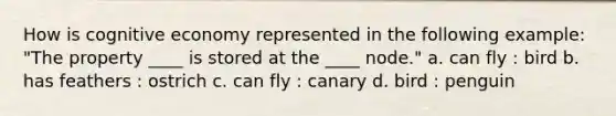 How is cognitive economy represented in the following example: "The property ____ is stored at the ____ node." a. can fly : bird b. has feathers : ostrich c. can fly : canary d. bird : penguin