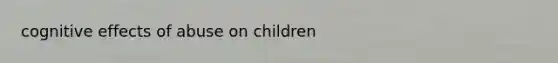 cognitive effects of abuse on children