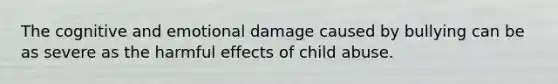 The cognitive and emotional damage caused by bullying can be as severe as the harmful effects of child abuse.