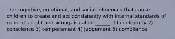 The cognitive, emotional, and social influences that cause children to create and act consistently with internal standards of conduct - right and wrong- is called ______. 1) conformity 2) conscience 3) temperament 4) judgement 5) compliance