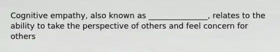 Cognitive empathy, also known as _______________, relates to the ability to take the perspective of others and feel concern for others