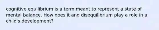 cognitive equilibrium is a term meant to represent a state of mental balance. How does it and disequilibrium play a role in a child's development?