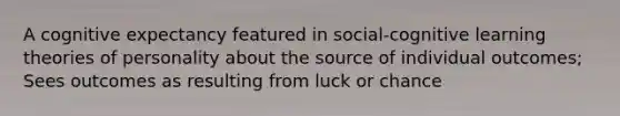 A cognitive expectancy featured in social-cognitive learning theories of personality about the source of individual outcomes; Sees outcomes as resulting from luck or chance