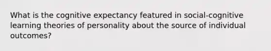 What is the cognitive expectancy featured in social-cognitive learning theories of personality about the source of individual outcomes?