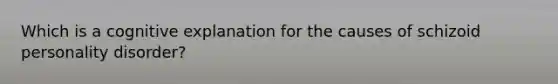 Which is a cognitive explanation for the causes of schizoid personality disorder?