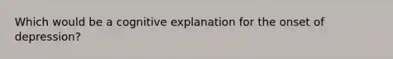 Which would be a cognitive explanation for the onset of depression?