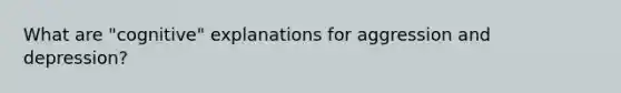 What are "cognitive" explanations for aggression and depression?
