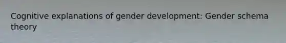 Cognitive explanations of gender development: Gender schema theory