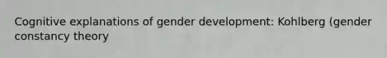 Cognitive explanations of gender development: Kohlberg (gender constancy theory