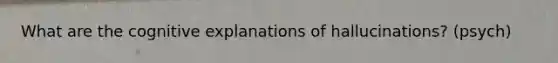 What are the cognitive explanations of hallucinations? (psych)