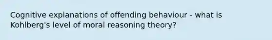 Cognitive explanations of offending behaviour - what is Kohlberg's level of moral reasoning theory?