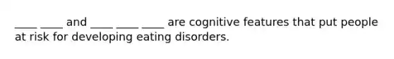 ____ ____ and ____ ____ ____ are cognitive features that put people at risk for developing eating disorders.