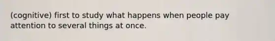 (cognitive) first to study what happens when people pay attention to several things at once.