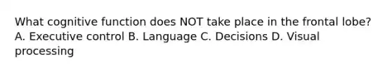 What cognitive function does NOT take place in the frontal lobe? A. Executive control B. Language C. Decisions D. Visual processing