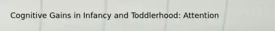 Cognitive Gains in Infancy and Toddlerhood: Attention