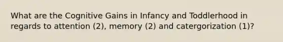 What are the Cognitive Gains in Infancy and Toddlerhood in regards to attention (2), memory (2) and catergorization (1)?