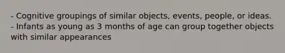 - Cognitive groupings of similar objects, events, people, or ideas. - Infants as young as 3 months of age can group together objects with similar appearances