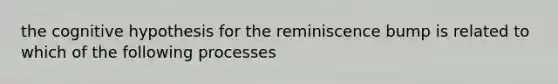 the cognitive hypothesis for the reminiscence bump is related to which of the following processes