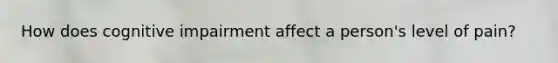 How does cognitive impairment affect a person's level of pain?