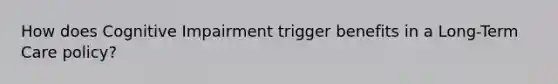 How does Cognitive Impairment trigger benefits in a Long-Term Care policy?