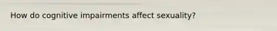 How do cognitive impairments affect sexuality?