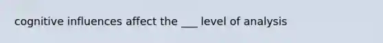 cognitive influences affect the ___ level of analysis