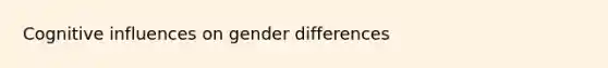 Cognitive influences on gender differences