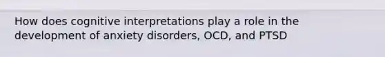 How does cognitive interpretations play a role in the development of anxiety disorders, OCD, and PTSD